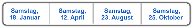 Samstag, 18. Januar  Samstag, 12. April   Samstag, 23. August   Samstag, 25. Oktober