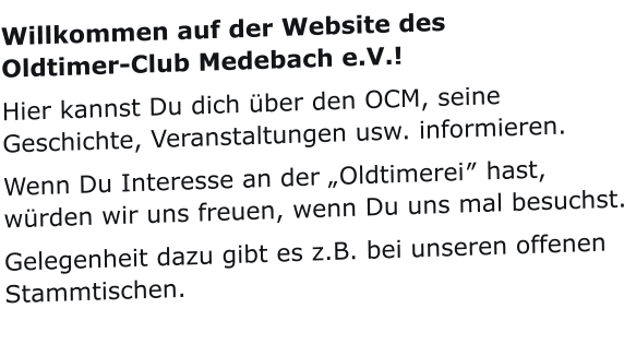 Willkommen auf der Website desOldtimer-Club Medebach e.V.! Hier kannst Du dich über den OCM, seine Geschichte, Veranstaltungen usw. informieren. Wenn Du Interesse an der „Oldtimerei″ hast, würden wir uns freuen, wenn Du uns mal besuchst. Gelegenheit dazu gibt es z.B. bei unseren offenen Stammtischen.